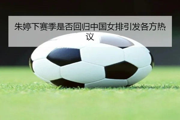 朱婷下赛季是否回归中国女排引发各方热议